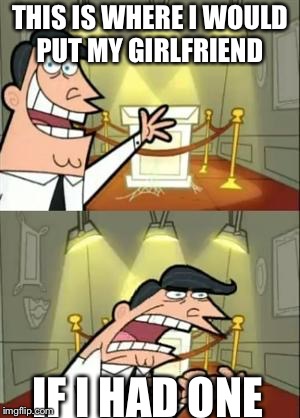 This Is Where I'd Put My Trophy If I Had One | THIS IS WHERE I WOULD PUT MY GIRLFRIEND; IF I HAD ONE | image tagged in memes,this is where i'd put my trophy if i had one | made w/ Imgflip meme maker