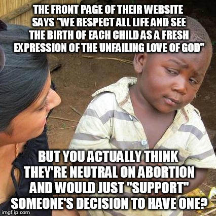 Third World Skeptical Kid Meme | THE FRONT PAGE OF THEIR WEBSITE SAYS "WE RESPECT ALL LIFE AND SEE THE BIRTH OF EACH CHILD AS A FRESH EXPRESSION OF THE UNFAILING LOVE OF GOD | image tagged in memes,third world skeptical kid | made w/ Imgflip meme maker