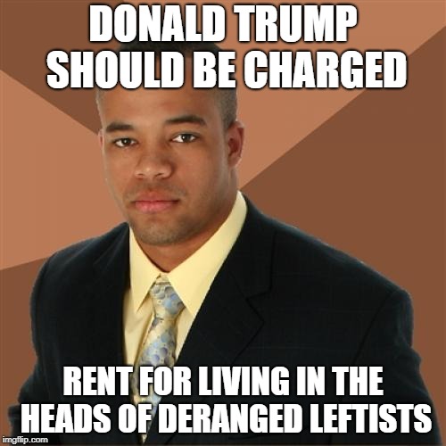 Successful Black Man | DONALD TRUMP SHOULD BE CHARGED; RENT FOR LIVING IN THE HEADS OF DERANGED LEFTISTS | image tagged in memes,successful black man | made w/ Imgflip meme maker