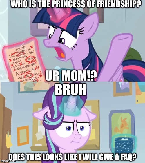 How to take advantage of new memes | WHO IS THE PRINCESS OF FRIENDSHIP? UR MOM!? BRUH; DOES THIS LOOKS LIKE I WILL GIVE A FAQ? | image tagged in my little pony,ur mom,twilight sparkle,starlight glimmer,memes,funny | made w/ Imgflip meme maker