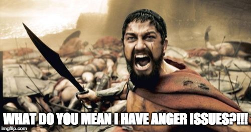 Sparta Leonidas | WHAT DO YOU MEAN I HAVE ANGER ISSUES?!!! | image tagged in memes,sparta leonidas | made w/ Imgflip meme maker