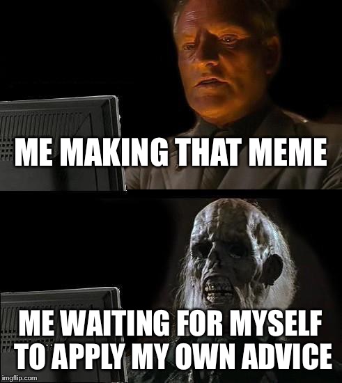 I'll Just Wait Here Meme | ME MAKING THAT MEME ME WAITING FOR MYSELF TO APPLY MY OWN ADVICE | image tagged in memes,ill just wait here | made w/ Imgflip meme maker