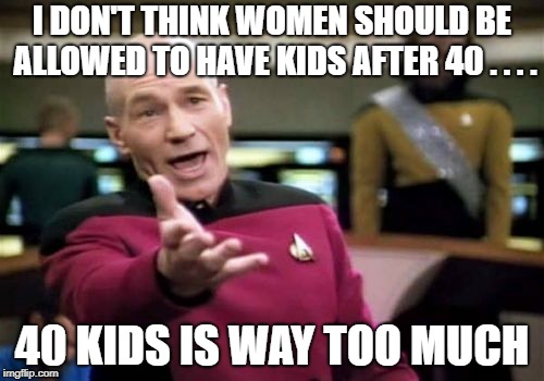 Picard Wtf Meme | I DON'T THINK WOMEN SHOULD BE ALLOWED TO HAVE KIDS AFTER 40 . . . . 40 KIDS IS WAY TOO MUCH | image tagged in memes,picard wtf,women,kids,funny | made w/ Imgflip meme maker