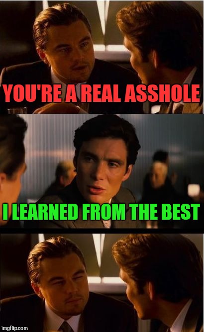 Inception Meme | YOU'RE A REAL ASSHOLE; I LEARNED FROM THE BEST | image tagged in memes,inception,nsfw | made w/ Imgflip meme maker