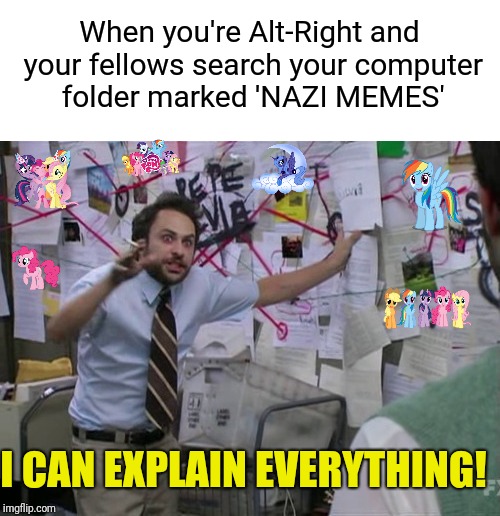 Praise Pony | When you're Alt-Right and your fellows search your computer folder marked 'NAZI MEMES'; I CAN EXPLAIN EVERYTHING! | image tagged in alt right,nazi,charlie kelly,memes,meme | made w/ Imgflip meme maker
