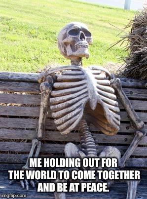 Waiting Skeleton Meme | ME HOLDING OUT FOR THE WORLD TO COME TOGETHER AND BE AT PEACE. | image tagged in memes,waiting skeleton | made w/ Imgflip meme maker