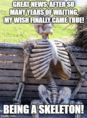 Waiting Skeleton | GREAT NEWS, AFTER SO MANY YEARS OF WAITING, MY WISH FINALLY CAME TRUE! BEING A SKELETON! | image tagged in memes,waiting skeleton | made w/ Imgflip meme maker