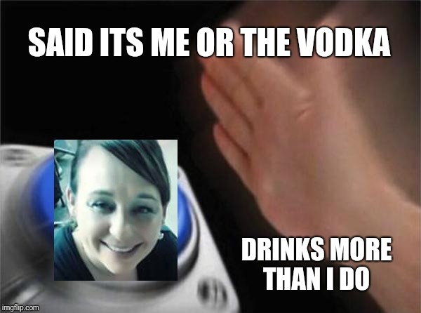 Blank Nut Button Meme | SAID ITS ME OR THE VODKA; DRINKS MORE THAN I DO | image tagged in memes,blank nut button | made w/ Imgflip meme maker