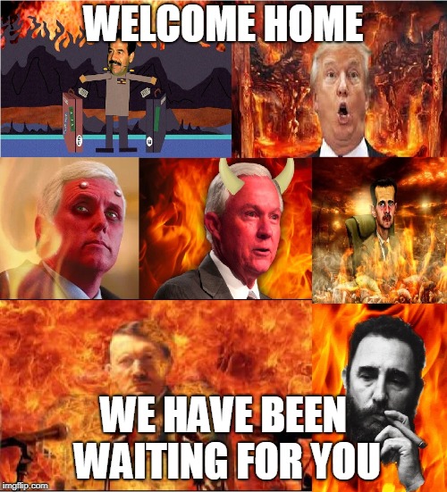 Welcome Home | WELCOME HOME; WE HAVE BEEN WAITING FOR YOU | image tagged in hilter,saddam,trump,castro,sessions,pence | made w/ Imgflip meme maker