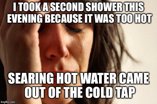 First World Problems Meme | I TOOK A SECOND SHOWER THIS EVENING BECAUSE IT WAS TOO HOT; SEARING HOT WATER CAME OUT OF THE COLD TAP | image tagged in memes,first world problems | made w/ Imgflip meme maker