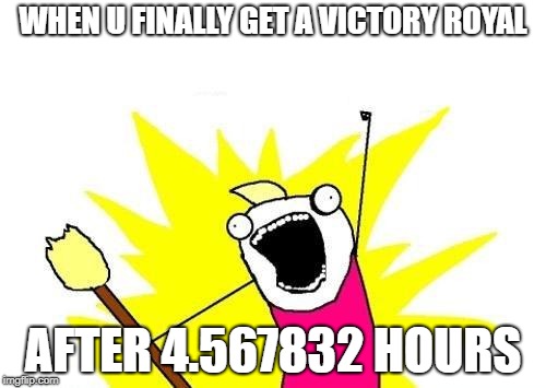 X All The Y Meme | WHEN U FINALLY GET A VICTORY ROYAL; AFTER 4.567832 HOURS | image tagged in memes,x all the y | made w/ Imgflip meme maker