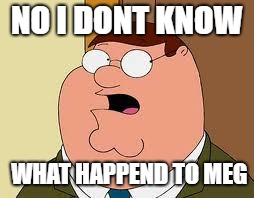 Family Guy Peter Meme | NO I DONT KNOW; WHAT HAPPEND TO MEG | image tagged in memes,family guy peter | made w/ Imgflip meme maker