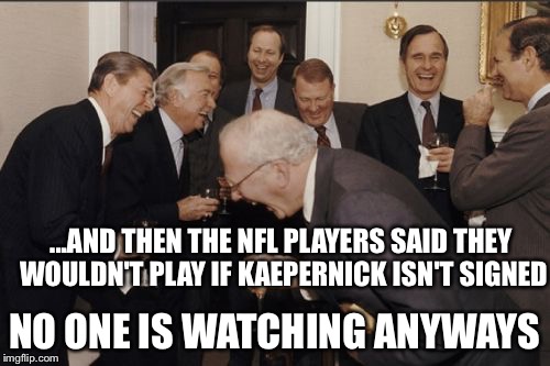 Laughing Men In Suits Meme | ...AND THEN THE NFL PLAYERS SAID THEY WOULDN'T PLAY IF KAEPERNICK ISN'T SIGNED; NO ONE IS WATCHING ANYWAYS | image tagged in memes,laughing men in suits | made w/ Imgflip meme maker