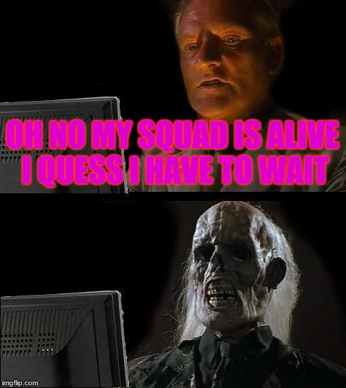 I'll Just Wait Here Meme | OH NO MY SQUAD IS ALIVE I QUESS I HAVE TO WAIT | image tagged in memes,ill just wait here | made w/ Imgflip meme maker