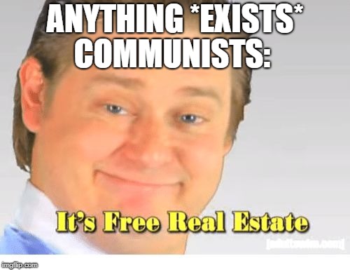 It's Free Real Estate | COMMUNISTS:; ANYTHING *EXISTS* | image tagged in it's free real estate | made w/ Imgflip meme maker