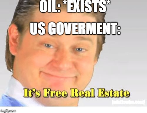 It's Free Real Estate | OIL: *EXISTS*; US GOVERMENT: | image tagged in it's free real estate | made w/ Imgflip meme maker