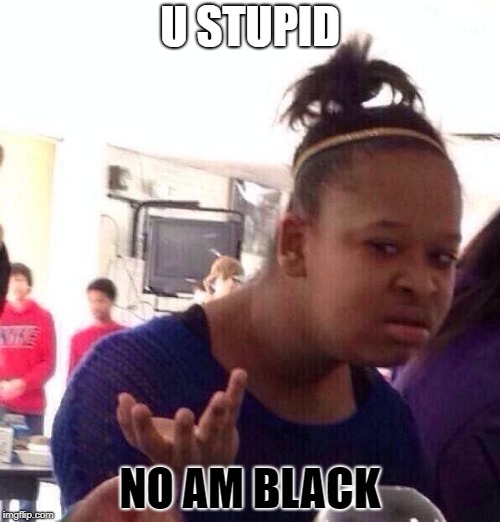 Black Girl Wat Meme | U STUPID; NO AM BLACK | image tagged in memes,black girl wat | made w/ Imgflip meme maker