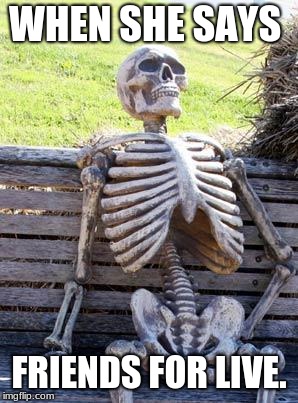 Waiting Skeleton Meme | WHEN SHE SAYS; FRIENDS FOR LIVE. | image tagged in memes,waiting skeleton | made w/ Imgflip meme maker