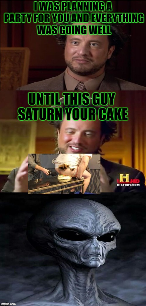 Aliens Week, an Aliens and clinkster event. 6/12 - 6/19 | I WAS PLANNING A PARTY FOR YOU AND EVERYTHING WAS GOING WELL; UNTIL THIS GUY SATURN YOUR CAKE | image tagged in bad pun aliens guy,ancient aliens,memes,cake,party,aliens week | made w/ Imgflip meme maker