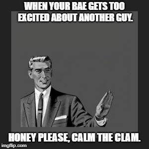 Kill Yourself Guy Meme | WHEN YOUR BAE GETS TOO EXCITED ABOUT ANOTHER GUY. HONEY PLEASE, CALM THE CLAM. | image tagged in memes,kill yourself guy | made w/ Imgflip meme maker