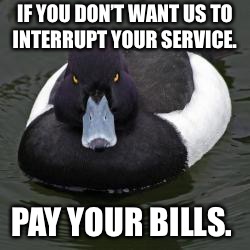 Angry Advice Mallard | IF YOU DON’T WANT US TO INTERRUPT YOUR SERVICE. PAY YOUR BILLS. | image tagged in angry advice mallard,AdviceAnimals | made w/ Imgflip meme maker