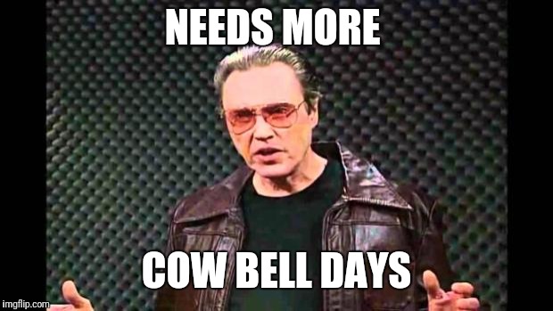 Christopher Walken Fever | NEEDS MORE; COW BELL DAYS | image tagged in christopher walken fever | made w/ Imgflip meme maker