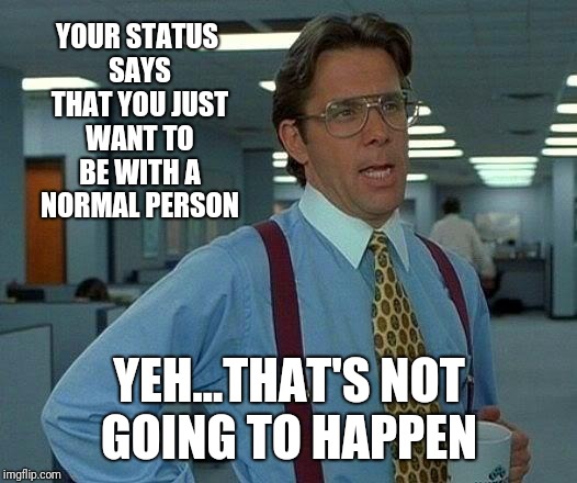 That Would Be Great Meme | YOUR STATUS SAYS THAT YOU JUST WANT TO BE WITH A NORMAL PERSON; YEH...THAT'S NOT GOING TO HAPPEN | image tagged in memes,that would be great | made w/ Imgflip meme maker