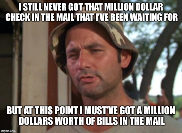 So I Got That Goin For Me Which Is Nice Meme | I STILL NEVER GOT THAT MILLION DOLLAR CHECK IN THE MAIL THAT I’VE BEEN WAITING FOR; BUT AT THIS POINT I MUST’VE GOT A MILLION DOLLARS WORTH OF BILLS IN THE MAIL | image tagged in memes,so i got that goin for me which is nice | made w/ Imgflip meme maker