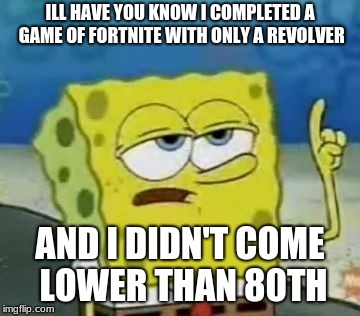 I'll Have You Know Spongebob Meme | ILL HAVE YOU KNOW I COMPLETED A GAME OF FORTNITE WITH ONLY A REVOLVER; AND I DIDN'T COME LOWER THAN 80TH | image tagged in memes,ill have you know spongebob | made w/ Imgflip meme maker