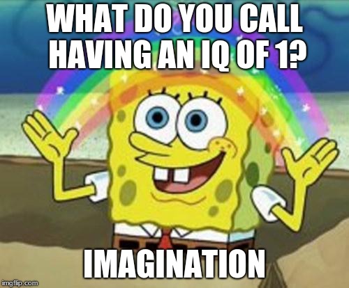 Sponge Bob | WHAT DO YOU CALL HAVING AN IQ OF 1? IMAGINATION | image tagged in sponge bob | made w/ Imgflip meme maker