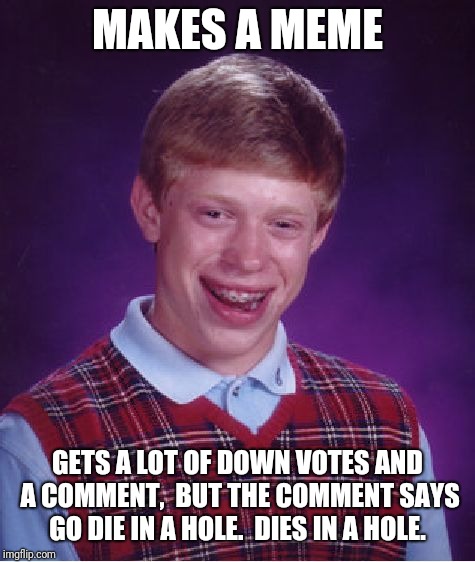 Bad Luck Brian Meme | MAKES A MEME; GETS A LOT OF DOWN VOTES AND A COMMENT,  BUT THE COMMENT SAYS GO DIE IN A HOLE.  DIES IN A HOLE. | image tagged in memes,bad luck brian | made w/ Imgflip meme maker