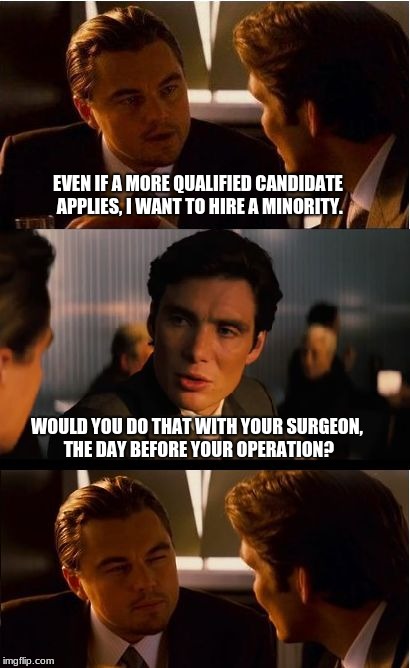 Inception Meme | EVEN IF A MORE QUALIFIED CANDIDATE APPLIES, I WANT TO HIRE A MINORITY. WOULD YOU DO THAT WITH YOUR SURGEON, THE DAY BEFORE YOUR OPERATION? | image tagged in memes,inception | made w/ Imgflip meme maker