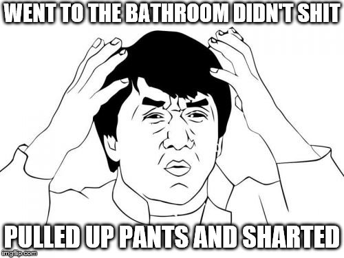 Every bathroom trip ever | WENT TO THE BATHROOM DIDN'T SHIT; PULLED UP PANTS AND SHARTED | image tagged in memes,jackie chan wtf | made w/ Imgflip meme maker