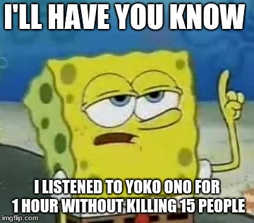 I'll Have You Know Spongebob Meme | I'LL HAVE YOU KNOW; I LISTENED TO YOKO ONO FOR 1 HOUR WITHOUT KILLING 15 PEOPLE | image tagged in memes,ill have you know spongebob | made w/ Imgflip meme maker