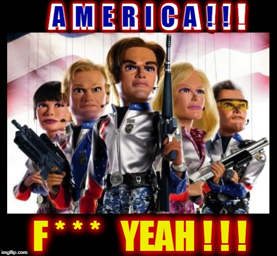 Greatest Country Ever!!! | A M E R I C A ! ! ! F * * * YEAH ! ! ! A M E R I C A ! ! | image tagged in team america,funny,memes,mxm | made w/ Imgflip meme maker