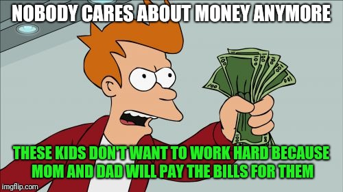 Mom will pay it | NOBODY CARES ABOUT MONEY ANYMORE; THESE KIDS DON'T WANT TO WORK HARD BECAUSE MOM AND DAD WILL PAY THE BILLS FOR THEM | image tagged in memes,shut up and take my money fry,mom | made w/ Imgflip meme maker