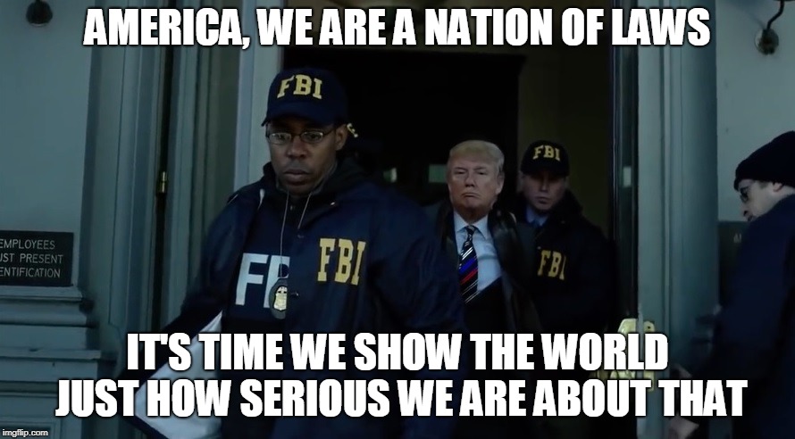 AMERICA, WE ARE A NATION OF LAWS; IT'S TIME WE SHOW THE WORLD JUST HOW SERIOUS WE ARE ABOUT THAT | made w/ Imgflip meme maker