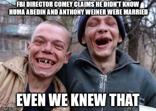 Ugly Twins | FBI DIRECTOR COMEY CLAIMS HE DIDN'T KNOW HUMA ABEDIN AND ANTHONY WEINER WERE MARRIED; EVEN WE KNEW THAT | image tagged in memes,ugly twins | made w/ Imgflip meme maker