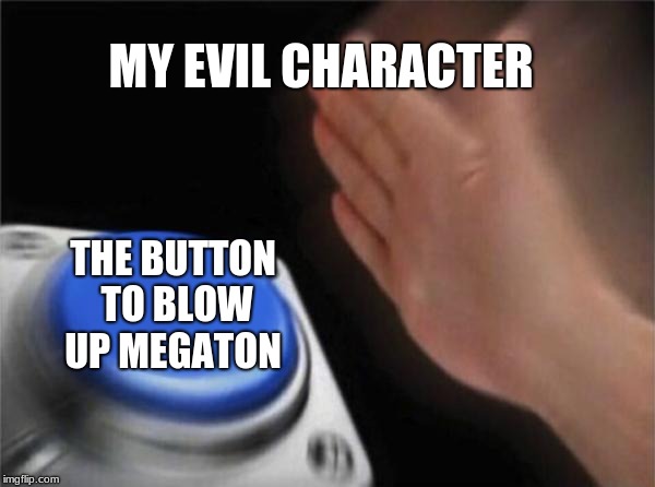 every evil character ever | MY EVIL CHARACTER; THE BUTTON TO BLOW UP MEGATON | image tagged in memes,blank nut button,fallout 3,fallout | made w/ Imgflip meme maker