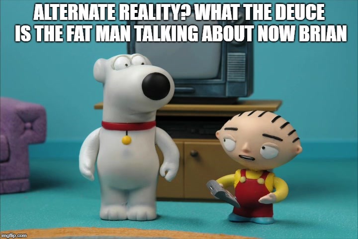 ALTERNATE REALITY? WHAT THE DEUCE IS THE FAT MAN TALKING ABOUT NOW BRIAN | made w/ Imgflip meme maker