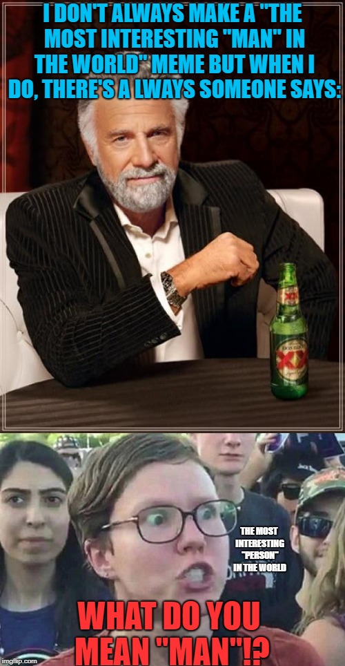 The Most Interesting Person In The World | I DON'T ALWAYS MAKE A "THE MOST INTERESTING "MAN" IN THE WORLD" MEME BUT WHEN I DO, THERE'S A LWAYS SOMEONE SAYS:; THE MOST INTERESTING "PERSON" IN THE WORLD; WHAT DO YOU MEAN "MAN"!? | image tagged in memes,the most interesting man in the world,feminist | made w/ Imgflip meme maker