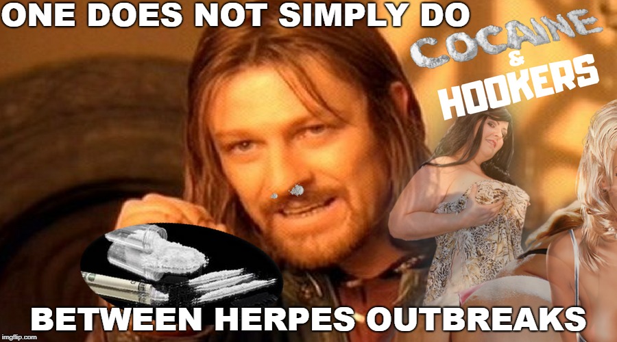 Just ask Charlie Sheen  | ONE DOES NOT SIMPLY DO; BETWEEN HERPES OUTBREAKS | image tagged in one does not simply,cocaine,hookers,memes,funny | made w/ Imgflip meme maker