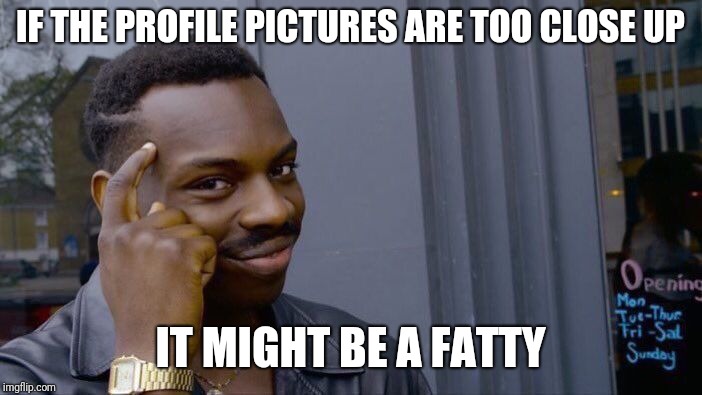 Roll Safe Think About It Meme | IF THE PROFILE PICTURES ARE TOO CLOSE UP; IT MIGHT BE A FATTY | image tagged in memes,roll safe think about it | made w/ Imgflip meme maker