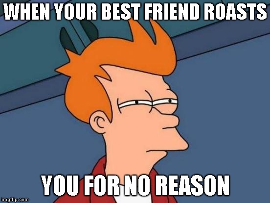 Futurama Fry | WHEN YOUR BEST FRIEND ROASTS; YOU FOR NO REASON | image tagged in memes,futurama fry | made w/ Imgflip meme maker