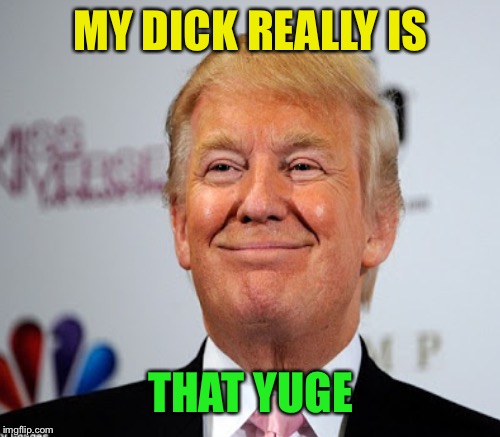 MY DICK REALLY IS THAT YUGE | made w/ Imgflip meme maker
