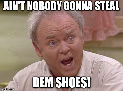 Archie Bunker | AIN'T NOBODY GONNA STEAL; DEM SHOES! | image tagged in archie bunker | made w/ Imgflip meme maker