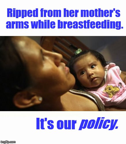 "Why did people allow this to happen"? | Ripped from her mother's arms while breastfeeding. It's our; policy. | image tagged in trump,jeff sessions,children,babies | made w/ Imgflip meme maker