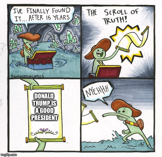 The Scroll Of Truth Meme | DONALD TRUMP IS A GOOD PRESIDENT | image tagged in memes,the scroll of truth | made w/ Imgflip meme maker