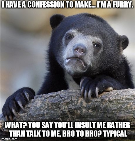 Confession Bear | I HAVE A CONFESSION TO MAKE... I'M A FURRY. WHAT? YOU SAY YOU'LL INSULT ME RATHER THAN TALK TO ME, BRO TO BRO? TYPICAL | image tagged in memes,confession bear | made w/ Imgflip meme maker