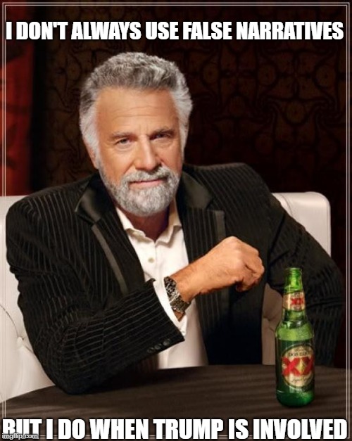 The Most Interesting Man In The World Meme | I DON'T ALWAYS USE FALSE NARRATIVES; BUT I DO WHEN TRUMP IS INVOLVED | image tagged in memes,the most interesting man in the world | made w/ Imgflip meme maker